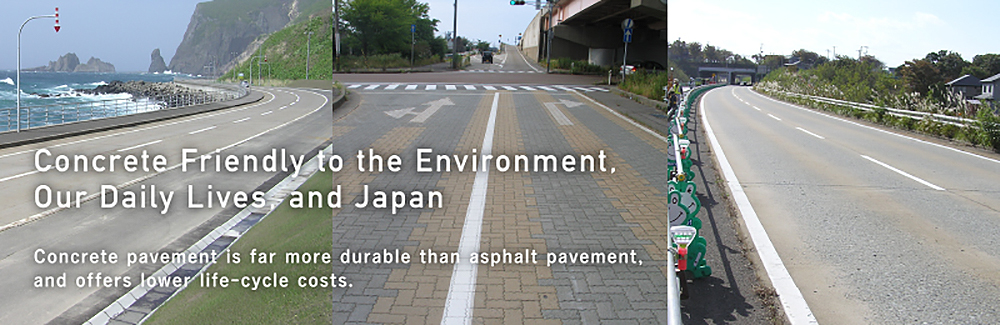 Concrete Friendly to the Environment, Our Daily Lives, and Japan　Concrete pavement is far more durable than asphalt pavement, and offers lower lifecycle costs.