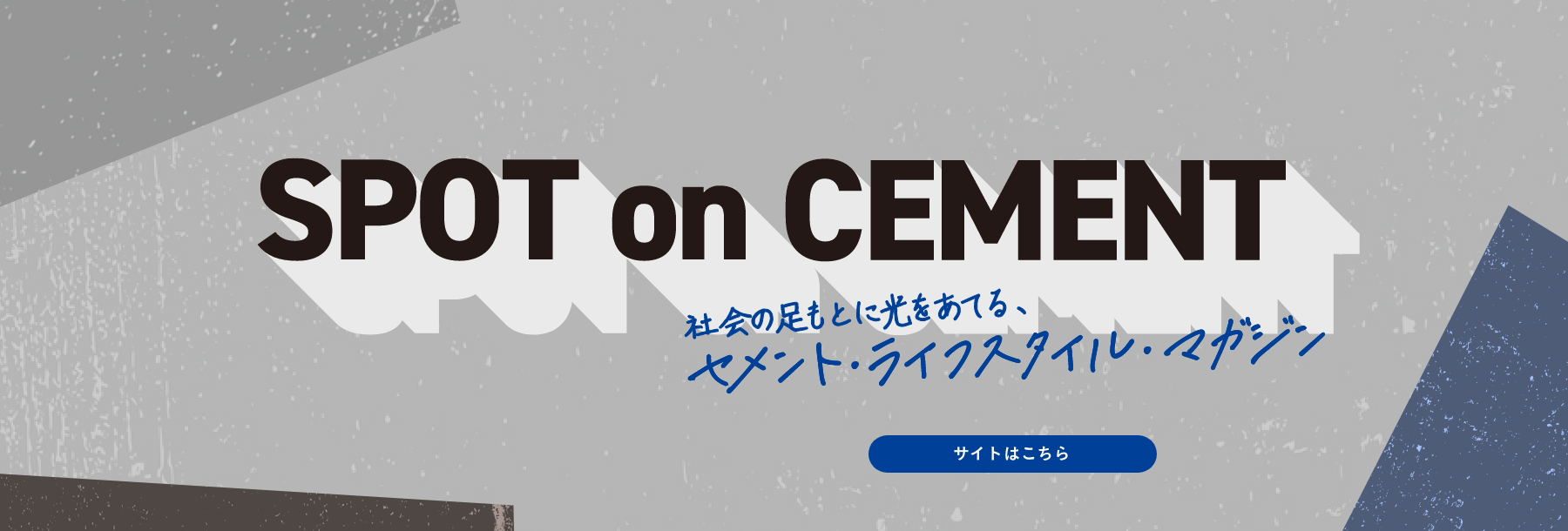 SPOT on CEMENT 社会の足もとに光をあてる、セメント・ライフスタイル・マガジン サイトはこちら