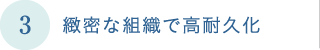 緻密な組織で高耐久化